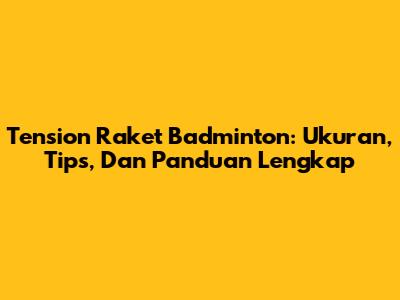 Tension Raket Badminton: Ukuran, Tips, Dan Panduan Lengkap
