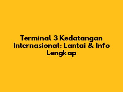 Terminal 3 Kedatangan Internasional: Lantai & Info Lengkap