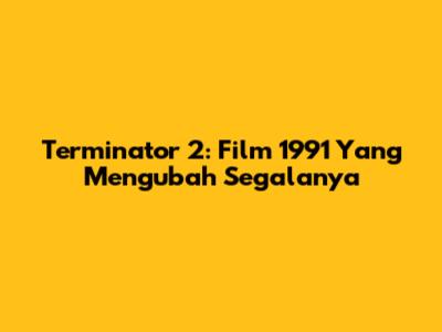 Terminator 2: Film 1991 Yang Mengubah Segalanya