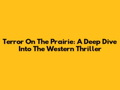 Terror On The Prairie: A Deep Dive Into The Western Thriller