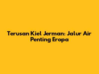 Terusan Kiel Jerman: Jalur Air Penting Eropa