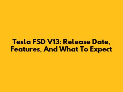 Tesla FSD V13: Release Date, Features, And What To Expect