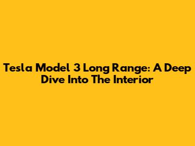 Tesla Model 3 Long Range: A Deep Dive Into The Interior
