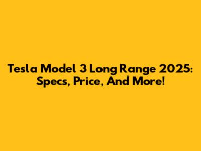 Tesla Model 3 Long Range 2025: Specs, Price, And More!