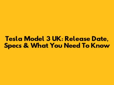 Tesla Model 3 UK: Release Date, Specs & What You Need To Know