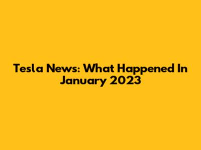 Tesla News: What Happened In January 2023
