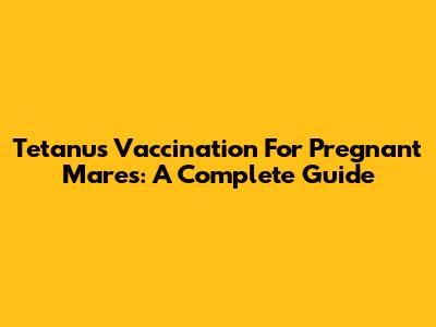 Tetanus Vaccination For Pregnant Mares: A Complete Guide