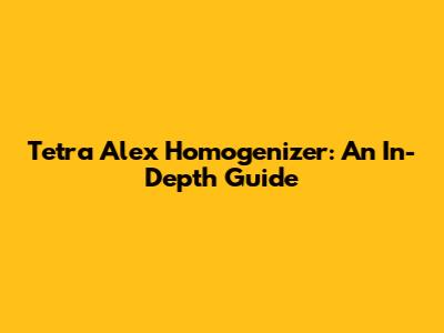 Tetra Alex Homogenizer: An In-Depth Guide
