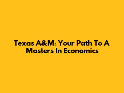 Texas A&M: Your Path To A Master's In Economics