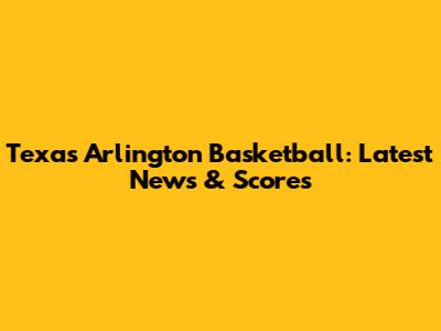 Texas Arlington Basketball: Latest News & Scores