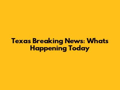 Texas Breaking News: What's Happening Today