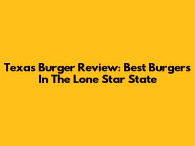 Texas Burger Review: Best Burgers In The Lone Star State