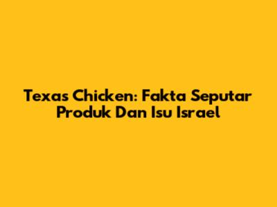 Texas Chicken: Fakta Seputar Produk Dan Isu Israel