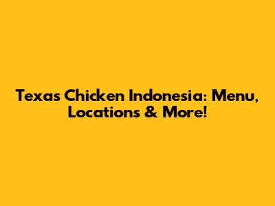 Texas Chicken Indonesia: Menu, Locations & More!