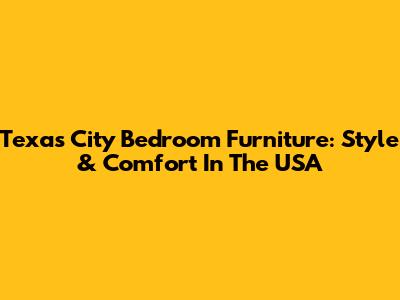 Texas City Bedroom Furniture: Style & Comfort In The USA