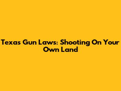Texas Gun Laws: Shooting On Your Own Land