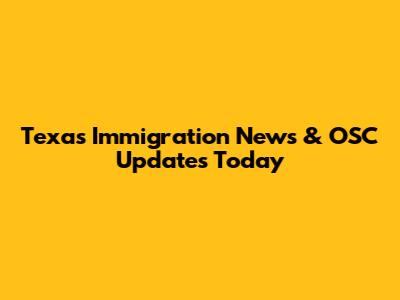 Texas Immigration News & OSC Updates Today