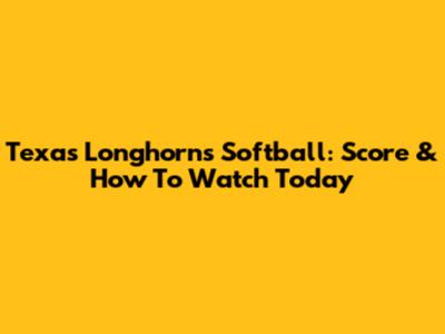 Texas Longhorns Softball: Score & How To Watch Today