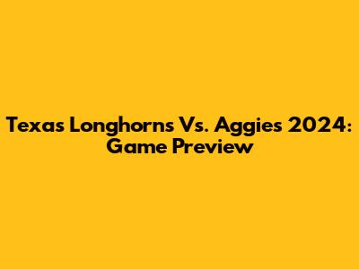 Texas Longhorns Vs. Aggies 2024: Game Preview