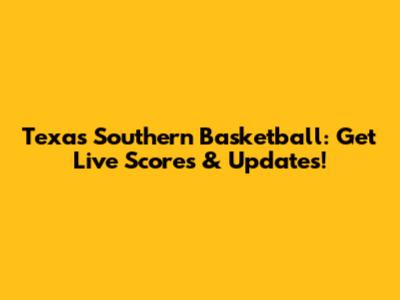 Texas Southern Basketball: Get Live Scores & Updates!