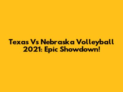 Texas Vs Nebraska Volleyball 2021: Epic Showdown!