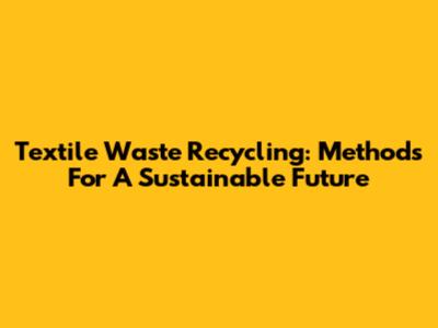 Textile Waste Recycling: Methods For A Sustainable Future