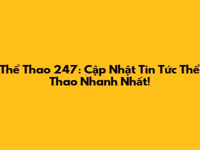 Thể Thao 247: Cập Nhật Tin Tức Thể Thao Nhanh Nhất!