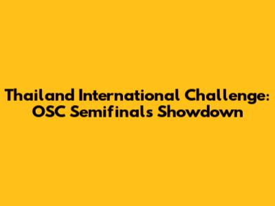 Thailand International Challenge: OSC Semifinals Showdown