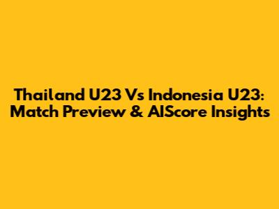 Thailand U23 Vs Indonesia U23: Match Preview & AIScore Insights