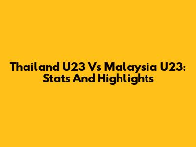 Thailand U23 Vs Malaysia U23: Stats And Highlights