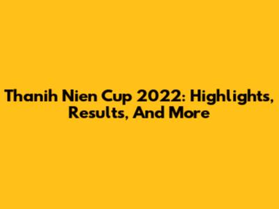 Thanih Nien Cup 2022: Highlights, Results, And More