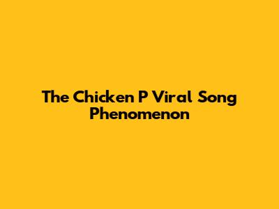 The "Chicken P" Viral Song Phenomenon