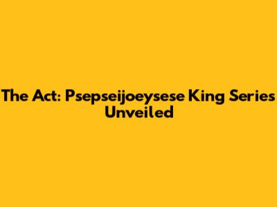 The Act: Psepseijoeysese King Series Unveiled