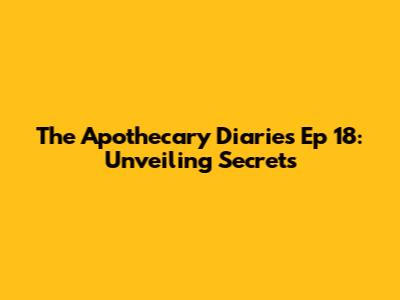 The Apothecary Diaries Ep 18: Unveiling Secrets