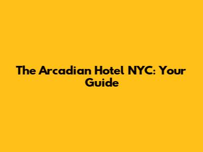 The Arcadian Hotel NYC: Your Guide