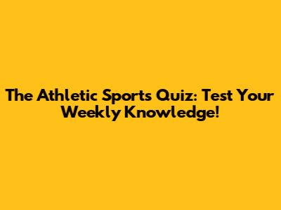 The Athletic Sports Quiz: Test Your Weekly Knowledge!