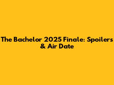 The Bachelor 2025 Finale: Spoilers & Air Date