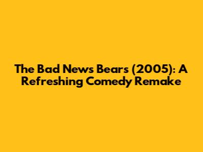 The Bad News Bears (2005): A Refreshing Comedy Remake