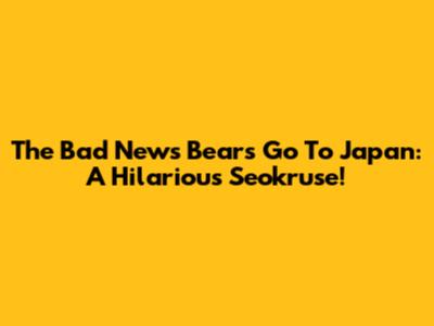 The Bad News Bears Go To Japan: A Hilarious Seokruse!