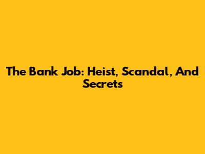 The Bank Job: Heist, Scandal, And Secrets