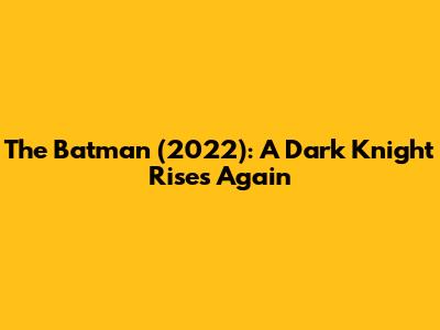 The Batman (2022): A Dark Knight Rises Again