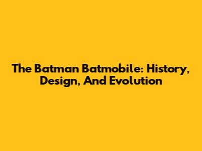 The Batman Batmobile: History, Design, And Evolution