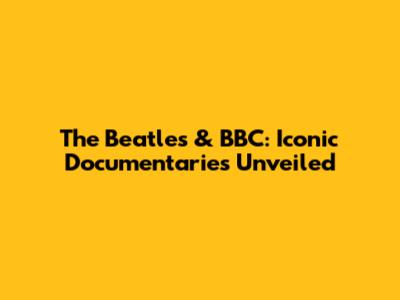 The Beatles & BBC: Iconic Documentaries Unveiled