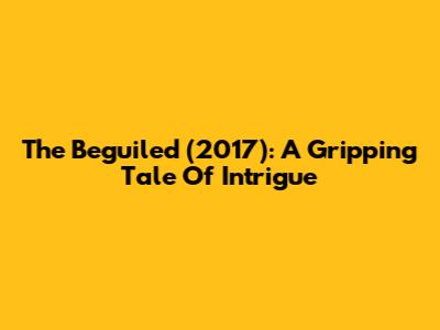 The Beguiled (2017): A Gripping Tale Of Intrigue