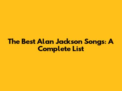The Best Alan Jackson Songs: A Complete List