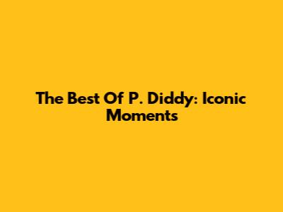 The Best Of P. Diddy: Iconic Moments