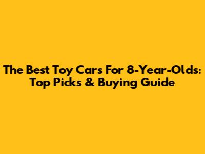 The Best Toy Cars For 8-Year-Olds: Top Picks & Buying Guide