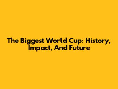 The Biggest World Cup: History, Impact, And Future
