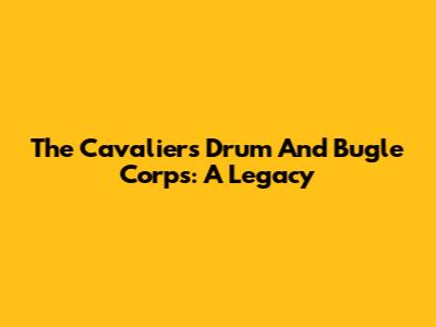 The Cavaliers Drum And Bugle Corps: A Legacy