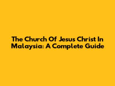 The Church Of Jesus Christ In Malaysia: A Complete Guide
